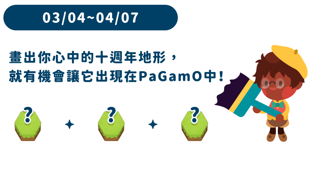 活動日期：3/4~4/7 畫出你心中的十週年地形，就有機會讓它出現在PaGamO中！