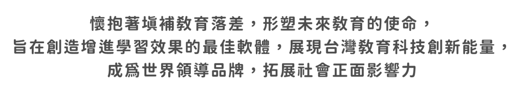 懷抱著填補教育落差，形塑未來教育的使命，旨在創造增進學習效果的最佳軟體，展現台灣教育科技創新能量， 成為世界領導品牌，拓展社會正面影響力